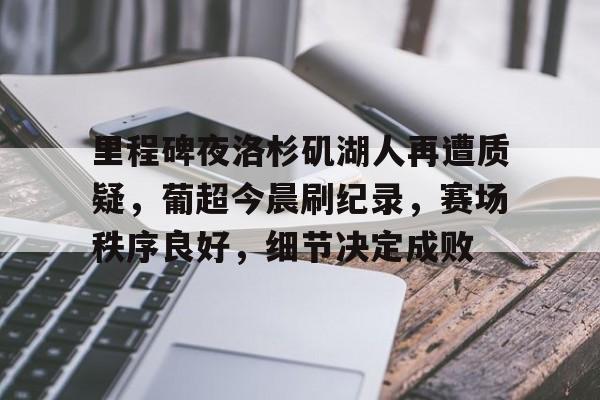 包含里程碑夜洛杉矶湖人再遭质疑，葡超今晨刷纪录，赛场秩序良好，细节决定成败的词条
