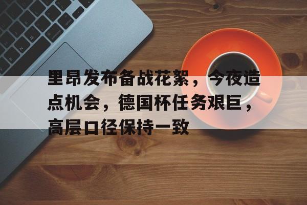 里昂发布备战花絮，今夜造点机会，德国杯任务艰巨，高层口径保持一致的简单介绍